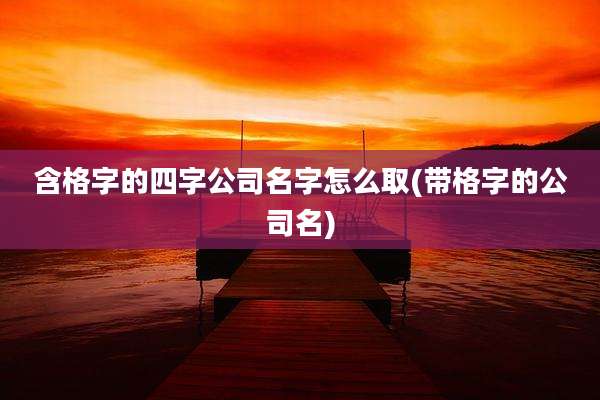 含格字的四字公司名字怎么取(带格字的公司名)