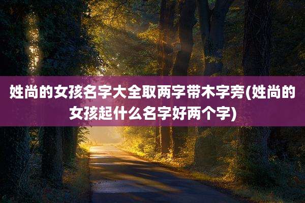 姓尚的女孩名字大全取两字带木字旁(姓尚的女孩起什么名字好两个字)