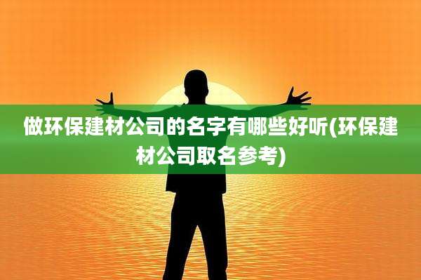 做环保建材公司的名字有哪些好听(环保建材公司取名参考)