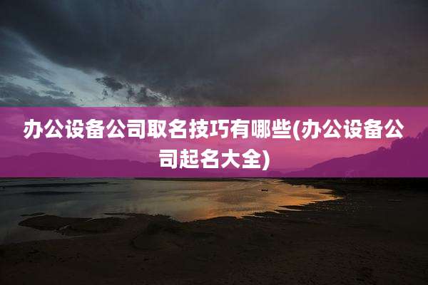 办公设备公司取名技巧有哪些(办公设备公司起名大全)
