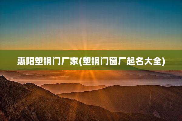 惠阳塑钢门厂家(塑钢门窗厂起名大全)