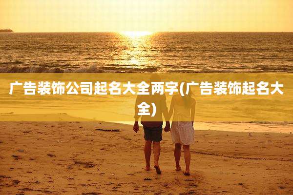 广告装饰公司起名大全两字(广告装饰起名大全)