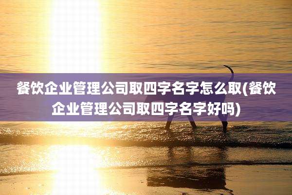 餐饮企业管理公司取四字名字怎么取(餐饮企业管理公司取四字名字好吗)