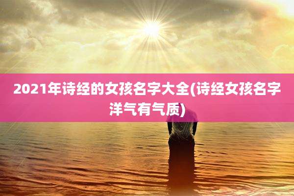 2021年诗经的女孩名字大全(诗经女孩名字洋气有气质)