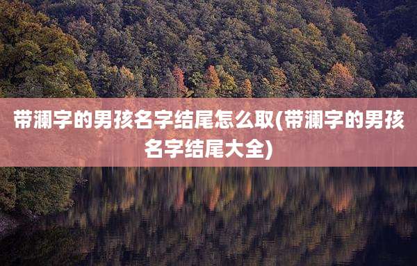 带澜字的男孩名字结尾怎么取(带澜字的男孩名字结尾大全)