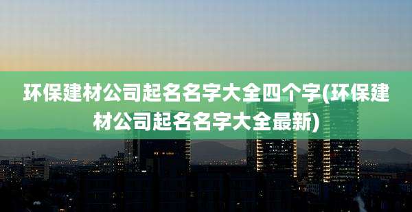 环保建材公司起名名字大全四个字(环保建材公司起名名字大全最新)