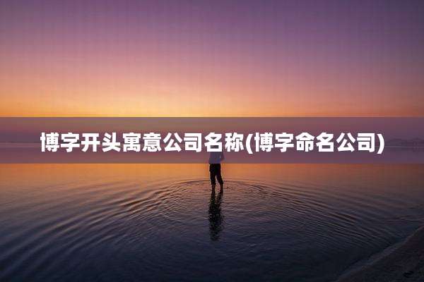 博字开头寓意公司名称(博字命名公司)