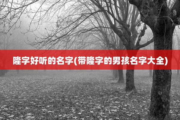隆字好听的名字(带隆字的男孩名字大全)
