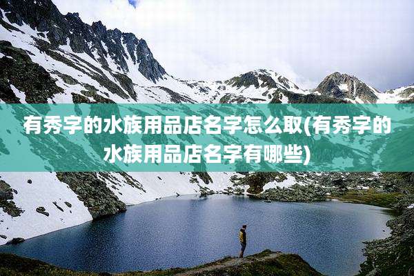 有秀字的水族用品店名字怎么取(有秀字的水族用品店名字有哪些)