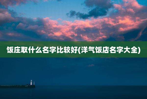 饭庄取什么名字比较好(洋气饭店名字大全)