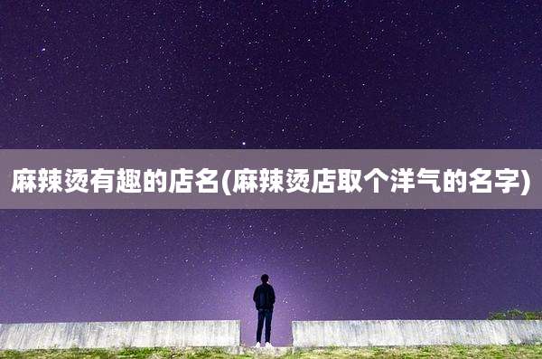 麻辣烫有趣的店名(麻辣烫店取个洋气的名字)