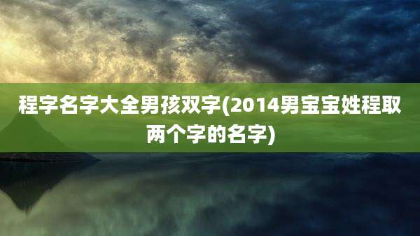程字名字大全男孩双字(2014男宝宝姓程取两个字的名字)