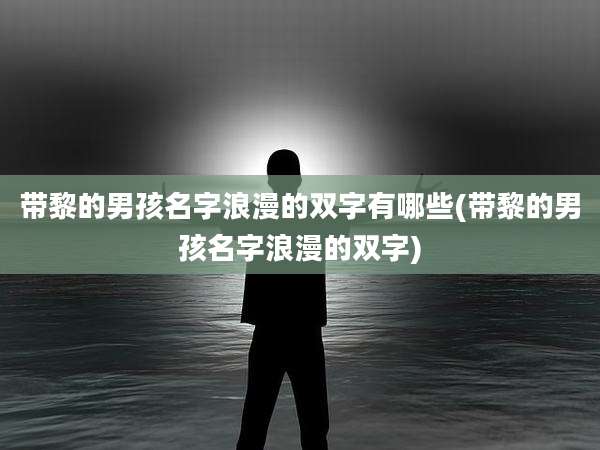 带黎的男孩名字浪漫的双字有哪些(带黎的男孩名字浪漫的双字)
