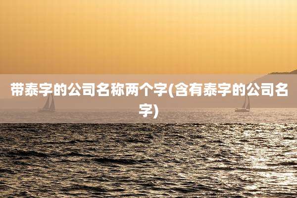 带泰字的公司名称两个字(含有泰字的公司名字)