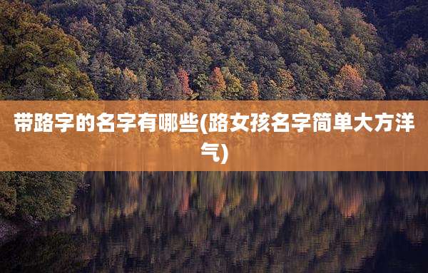带路字的名字有哪些(路女孩名字简单大方洋气)