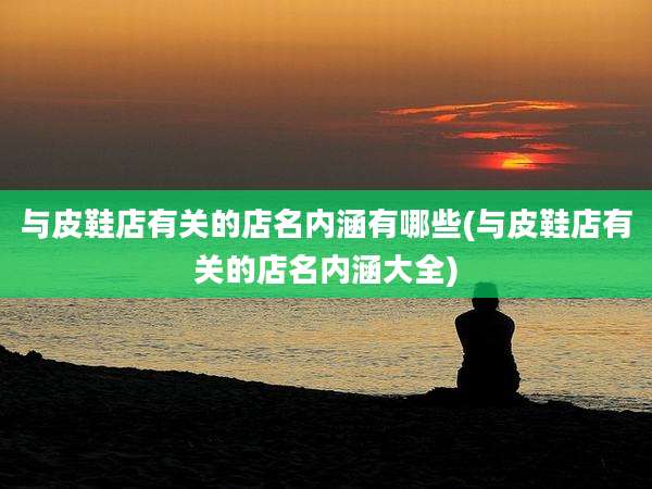 与皮鞋店有关的店名内涵有哪些(与皮鞋店有关的店名内涵大全)