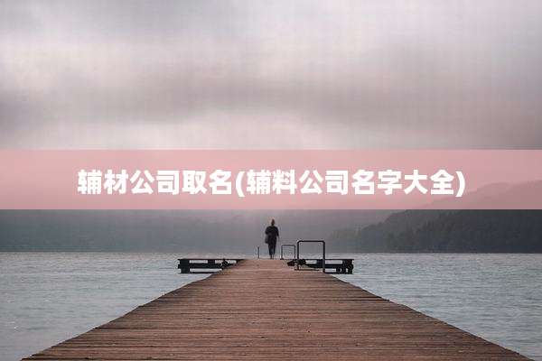 辅材公司取名(辅料公司名字大全)