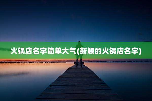 火锅店名字简单大气(新颖的火锅店名字)