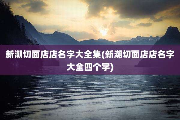 新潮切面店店名字大全集(新潮切面店店名字大全四个字)