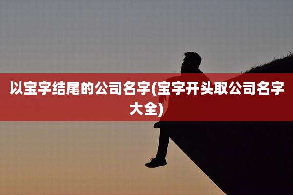 以宝字结尾的公司名字(宝字开头取公司名字大全)