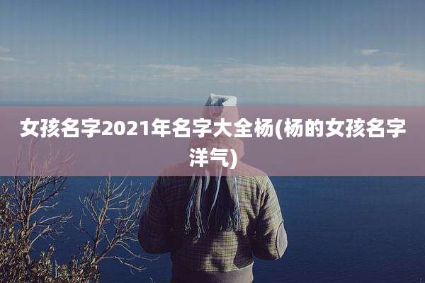 女孩名字2021年名字大全杨(杨的女孩名字洋气)