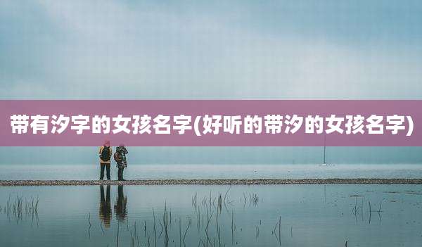 带有汐字的女孩名字(好听的带汐的女孩名字)