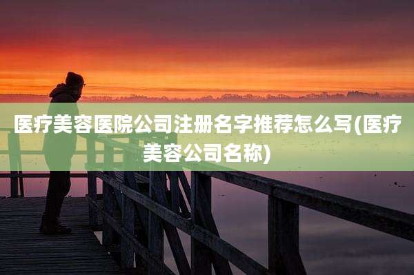 医疗美容医院公司注册名字推荐怎么写(医疗美容公司名称)