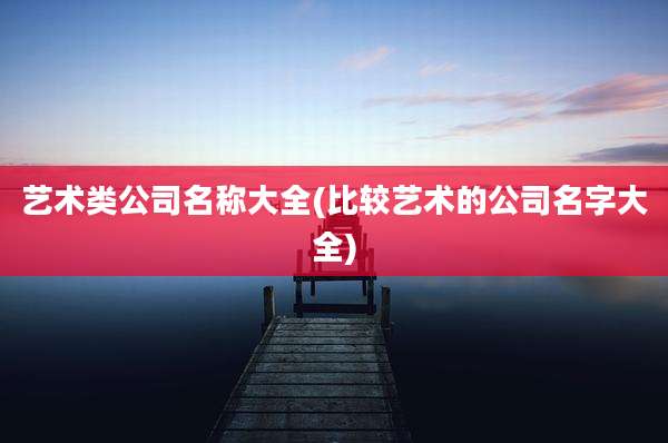 艺术类公司名称大全(比较艺术的公司名字大全)