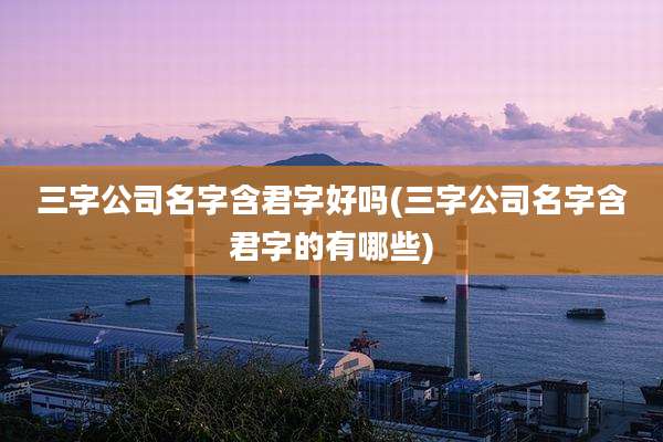 三字公司名字含君字好吗(三字公司名字含君字的有哪些)