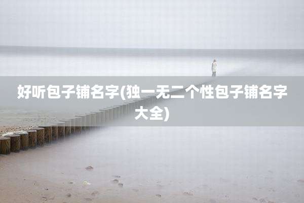 好听包子铺名字(独一无二个性包子铺名字大全)