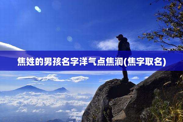 焦姓的男孩名字洋气点焦润(焦字取名)