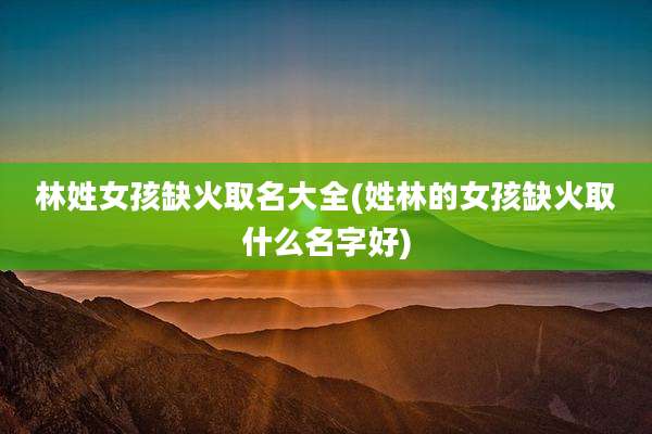 林姓女孩缺火取名大全(姓林的女孩缺火取什么名字好)