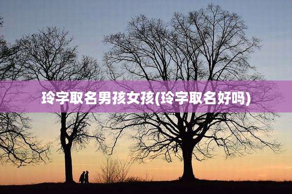 玲字取名男孩女孩(玲字取名好吗)