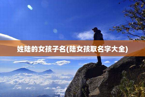 姓陆的女孩子名(陆女孩取名字大全)