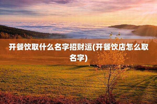 开餐饮取什么名字招财运(开餐饮店怎么取名字)