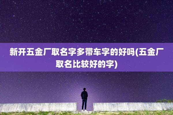 新开五金厂取名字多带车字的好吗(五金厂取名比较好的字)