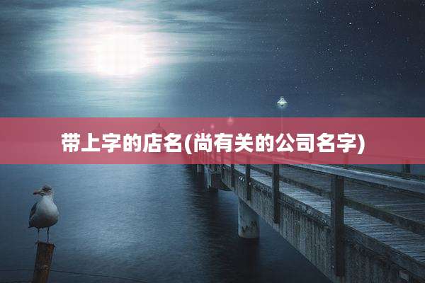 带上字的店名(尚有关的公司名字)