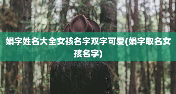 娟字姓名大全女孩名字双字可爱(娟字取名女孩名字)
