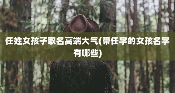 任姓女孩子取名高端大气(带任字的女孩名字有哪些)