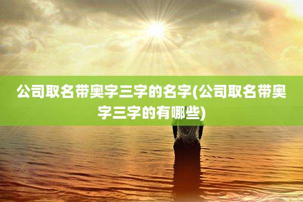 公司取名带奥字三字的名字(公司取名带奥字三字的有哪些)