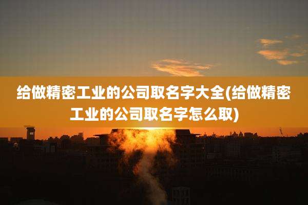 给做精密工业的公司取名字大全(给做精密工业的公司取名字怎么取)