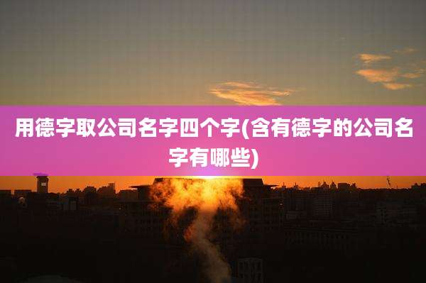 用德字取公司名字四个字(含有德字的公司名字有哪些)