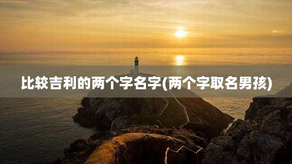 比较吉利的两个字名字(两个字取名男孩)