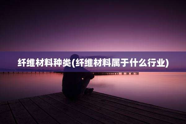 纤维材料种类(纤维材料属于什么行业)
