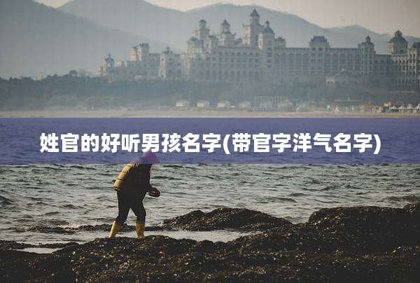 姓官的好听男孩名字(带官字洋气名字)