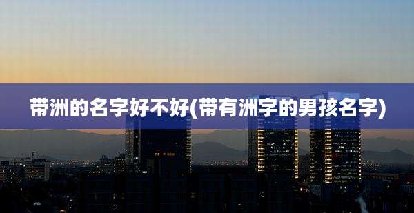 带洲的名字好不好(带有洲字的男孩名字)
