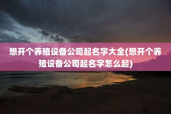 想开个养殖设备公司起名字大全(想开个养殖设备公司起名字怎么起)