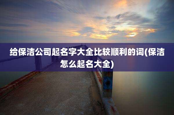 给保洁公司起名字大全比较顺利的词(保洁怎么起名大全)