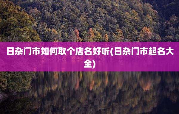 日杂门市如何取个店名好听(日杂门市起名大全)