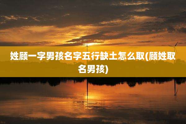 姓顾一字男孩名字五行缺土怎么取(顾姓取名男孩)